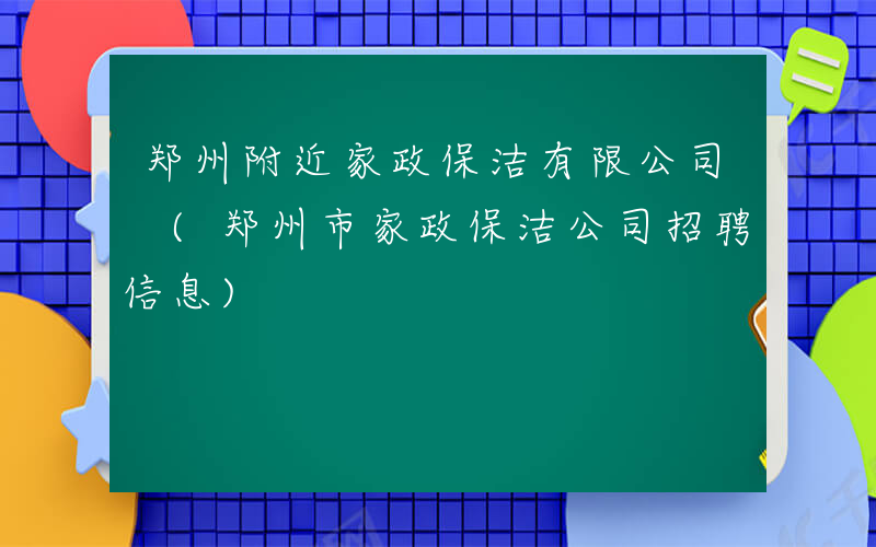 郑州附近家政保洁有限公司 (郑州市家政保洁公司招聘信息)